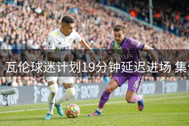 瓦伦球迷计划19分钟延迟进场 集体抗议俱乐部管理层